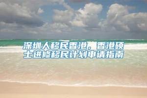 深圳人移民香港，香港硕士进修移民计划申请指南