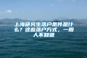 上海研究生落户条件是什么？这些落户方式，一般人不知道