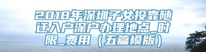 2018年深圳子女投靠随迁入户深户办理地点_时限_费用（五篇模版）