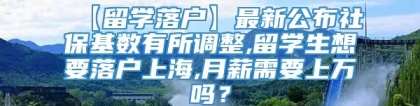 【留学落户】最新公布社保基数有所调整,留学生想要落户上海,月薪需要上万吗？