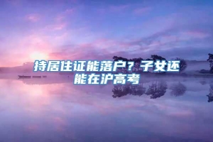 持居住证能落户？子女还能在沪高考