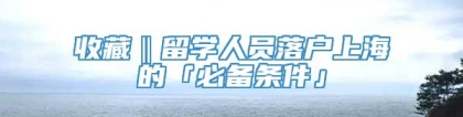 收藏‖留学人员落户上海的「必备条件」