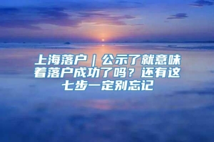 上海落户｜公示了就意味着落户成功了吗？还有这七步一定别忘记