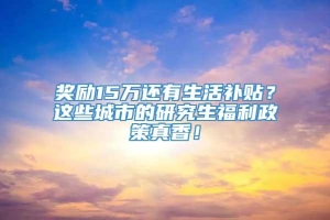 奖励15万还有生活补贴？这些城市的研究生福利政策真香！