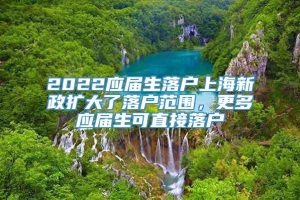 2022应届生落户上海新政扩大了落户范围，更多应届生可直接落户