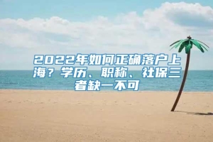 2022年如何正确落户上海？学历、职称、社保三者缺一不可