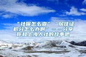 “社保怎么查”“居住证积分怎么办啊”……分享你和上海人社的故事吧