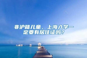 非沪籍儿童，上海入学一定要有居住证吗？