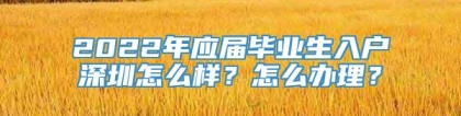 2022年应届毕业生入户深圳怎么样？怎么办理？