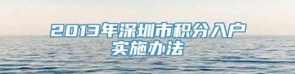 2013年深圳市积分入户实施办法