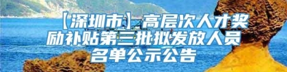 【深圳市】高层次人才奖励补贴第三批拟发放人员名单公示公告