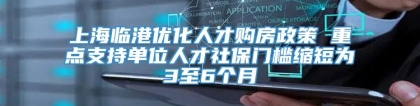 上海临港优化人才购房政策 重点支持单位人才社保门槛缩短为3至6个月