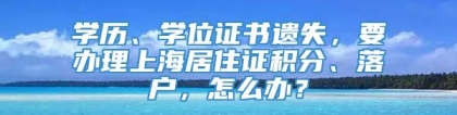 学历、学位证书遗失，要办理上海居住证积分、落户，怎么办？