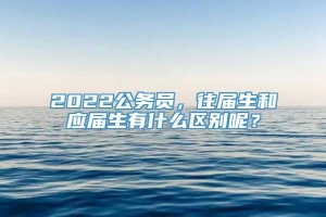 2022公务员，往届生和应届生有什么区别呢？