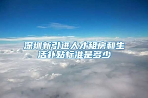 深圳新引进人才租房和生活补贴标准是多少