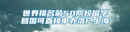 世界排名前50院校留学回国可直接申办落户上海