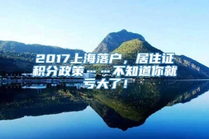 2017上海落户，居住证积分政策……不知道你就亏大了！