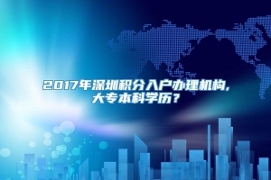 2017年深圳积分入户办理机构,大专本科学历？