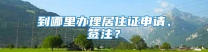 到哪里办理居住证申请、签注？