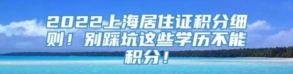 2022上海居住证积分细则！别踩坑这些学历不能积分！