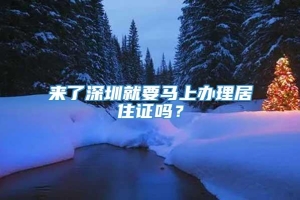 来了深圳就要马上办理居住证吗？