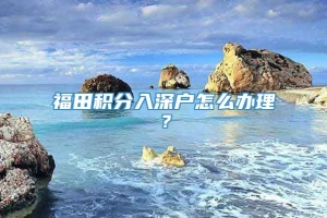 福田积分入深户怎么办理？