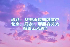 清北、华五本科即可落户北京，网友：那西安交大和哈工大呢？