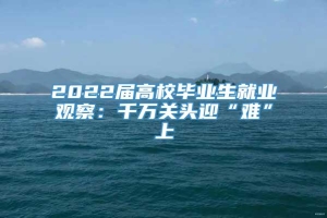 2022届高校毕业生就业观察：千万关头迎“难”上