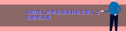 深圳成人高考函授本科让在职人士就业有未来