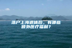 落户上海退休后，有哪些额外医疗福利？