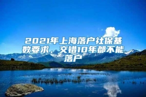 2021年上海落户社保基数要求，交错10年都不能落户