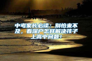 中考家长必读：别怕来不及，看深户怎样解决孩子上高中问题！