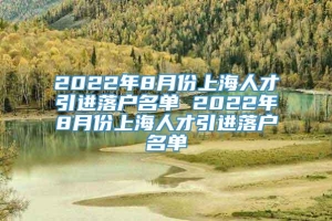 2022年8月份上海人才引进落户名单 2022年8月份上海人才引进落户名单