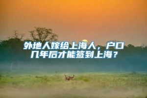 外地人嫁给上海人，户口几年后才能签到上海？