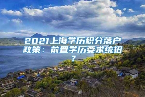 2021上海学历积分落户政策：前置学历要求统招？