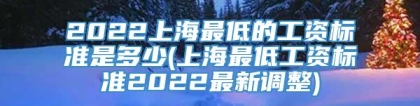 2022上海最低的工资标准是多少(上海最低工资标准2022最新调整)