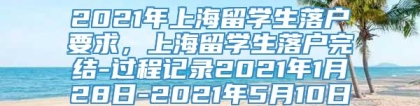 2021年上海留学生落户要求，上海留学生落户完结-过程记录2021年1月28日-2021年5月10日