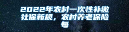 2022年农村一次性补缴社保新规，农村养老保险每