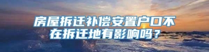 房屋拆迁补偿安置户口不在拆迁地有影响吗？