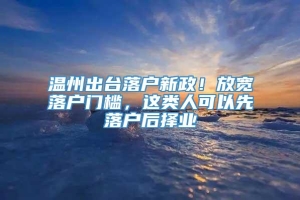 温州出台落户新政！放宽落户门槛，这类人可以先落户后择业