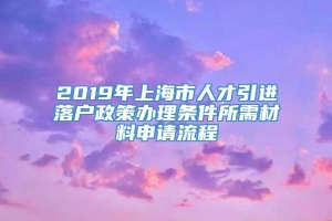 2019年上海市人才引进落户政策办理条件所需材料申请流程