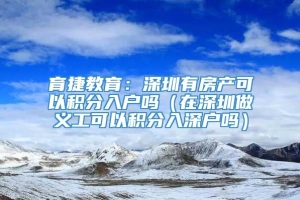 育捷教育：深圳有房产可以积分入户吗（在深圳做义工可以积分入深户吗）