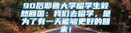 90后耶鲁大学留学生毅然回国：我们去留学，是为了有一天能够更好的回来！