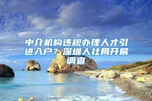 中介机构违规办理人才引进入户？深圳人社局开展调查