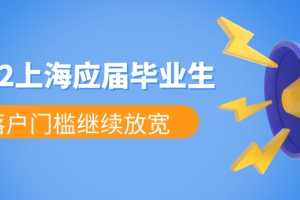 2022年上海高校应届毕业生落户工作启动，落户门槛继续放宽