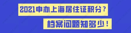 2021申办上海居住证积分,档案问题知多少！