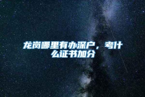 龙岗哪里有办深户，考什么证书加分