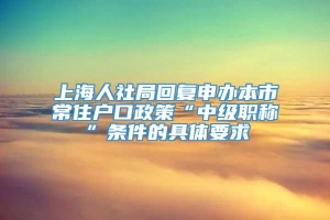 上海人社局回复申办本市常住户口政策“中级职称”条件的具体要求