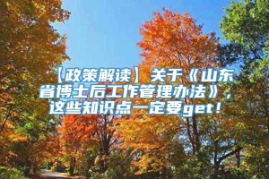 【政策解读】关于《山东省博士后工作管理办法》，这些知识点一定要get！