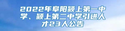 2022年阜阳颍上第一中学、颍上第二中学引进人才23人公告